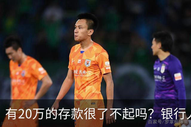 有20万的存款很了不起吗？银行人表示存款20万，确实很了不起